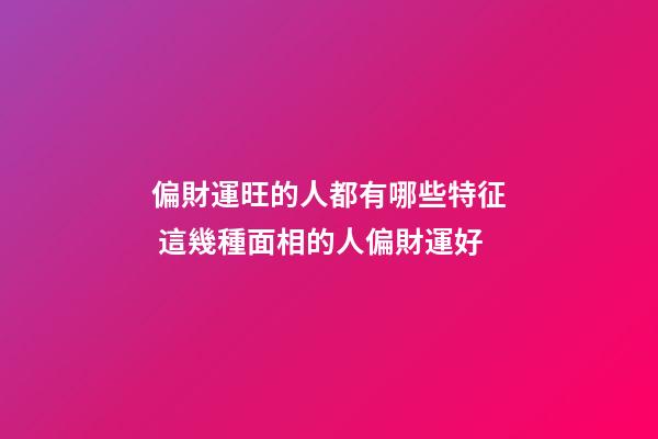 偏財運旺的人都有哪些特征 這幾種面相的人偏財運好